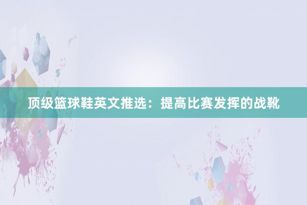 顶级篮球鞋英文推选：提高比赛发挥的战靴