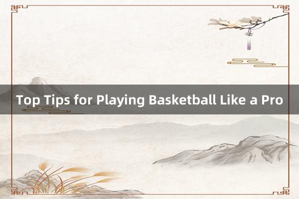 Top Tips for Playing Basketball Like a Pro