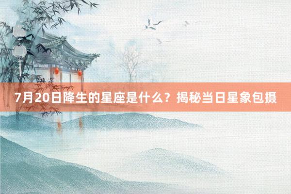 7月20日降生的星座是什么？揭秘当日星象包摄